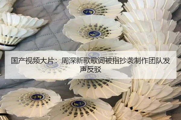 国产视频大片：周深新歌歌词被指抄袭制作团队发声反驳